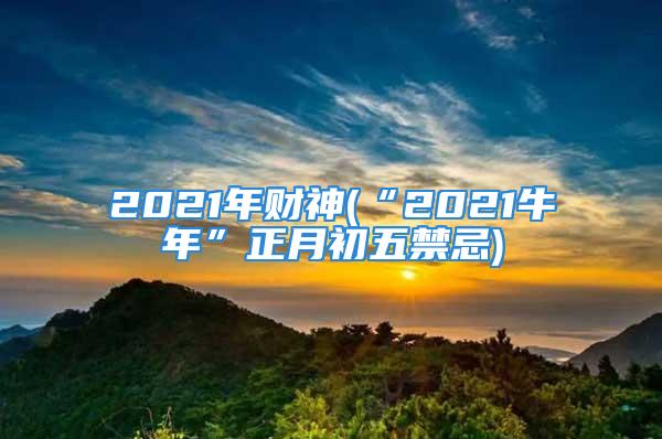 2021年财神(“2021牛年”正月初五禁忌)