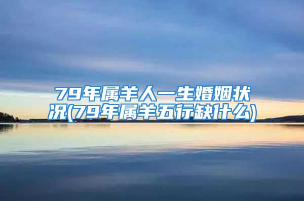 79年属羊人一生婚姻状况(79年属羊五行缺什么)