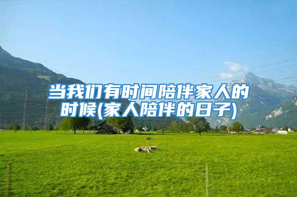 当我们有时间陪伴家人的时候(家人陪伴的日子)