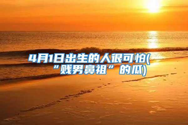 4月1日出生的人很可怕(“贱男鼻祖”的瓜)