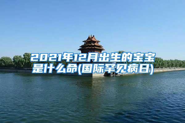 2021年12月出生的宝宝是什么命(国际罕见病日)