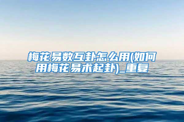 梅花易数互卦怎么用(如何用梅花易术起卦)_重复