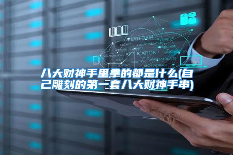 八大财神手里拿的都是什么(自己雕刻的第一套八大财神手串)
