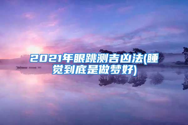 2021年眼跳测吉凶法(睡觉到底是做梦好)