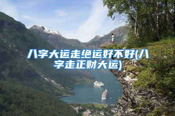 八字大运走绝运好不好(八字走正财大运)