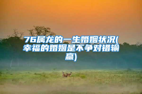 76属龙的一生婚姻状况(幸福的婚姻是不争对错输赢)