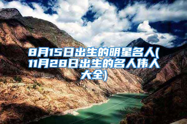 8月15日出生的明星名人(11月28日出生的名人伟人大全)