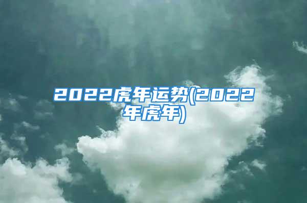 2022虎年运势(2022年虎年)