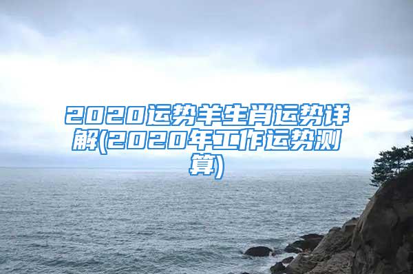 2020运势羊生肖运势详解(2020年工作运势测算)