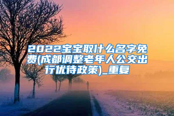 2022宝宝取什么名字免费(成都调整老年人公交出行优待政策)_重复