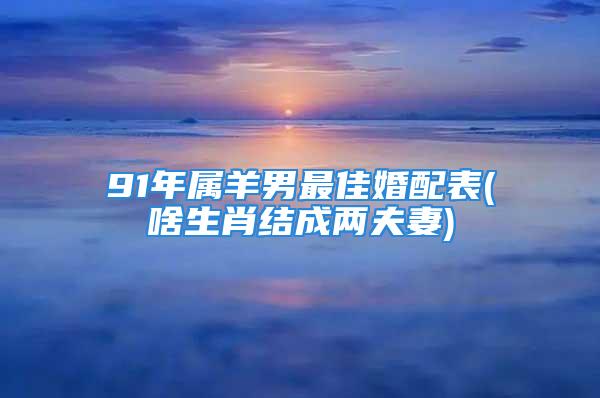 91年属羊男最佳婚配表(啥生肖结成两夫妻)