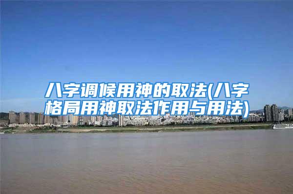 八字调候用神的取法(八字格局用神取法作用与用法)
