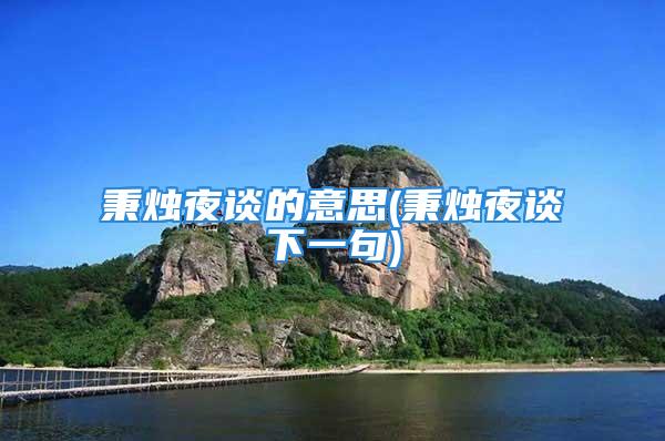 秉烛夜谈的意思(秉烛夜谈下一句)