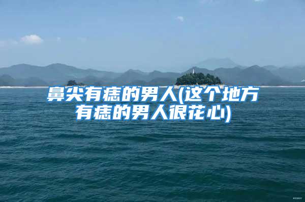 鼻尖有痣的男人(这个地方有痣的男人很花心)