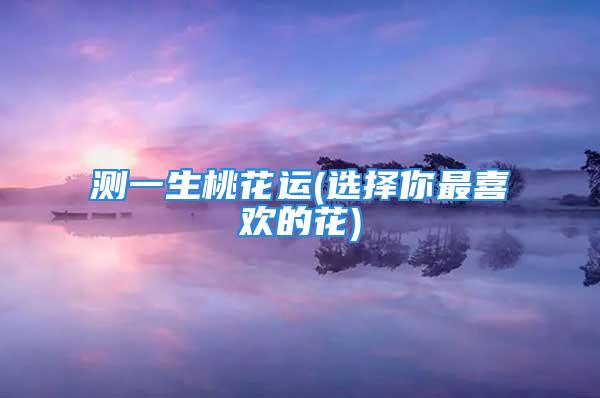 测一生桃花运(选择你最喜欢的花)