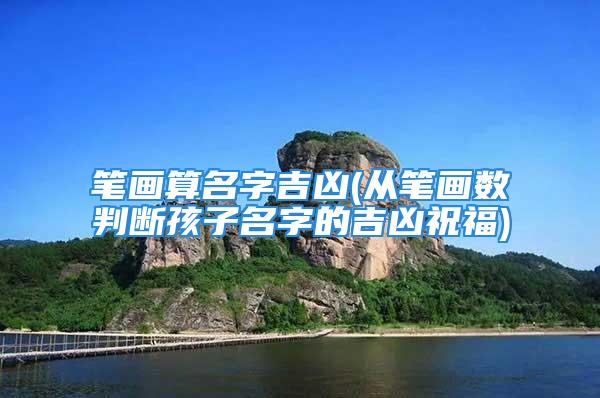 笔画算名字吉凶(从笔画数判断孩子名字的吉凶祝福)