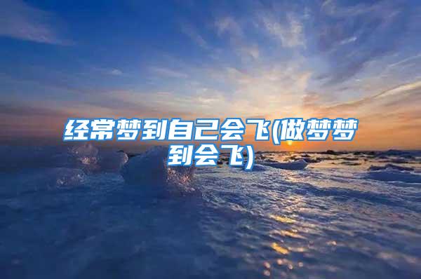 经常梦到自己会飞(做梦梦到会飞)