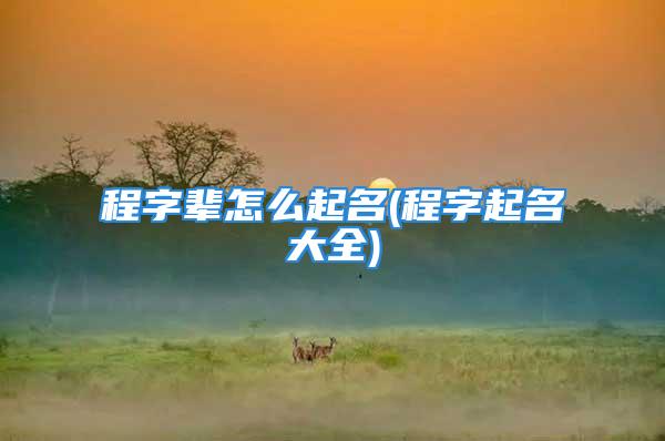 程字辈怎么起名(程字起名大全)