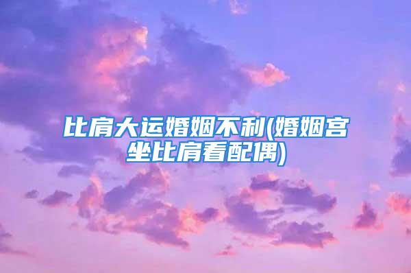 比肩大运婚姻不利(婚姻宫坐比肩看配偶)