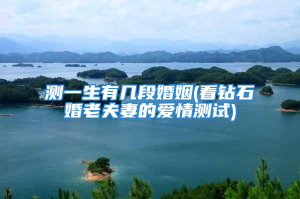 测一生有几段婚姻(看钻石婚老夫妻的爱情测试)