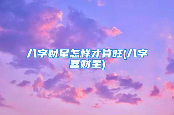 八字财星怎样才算旺(八字喜财星)