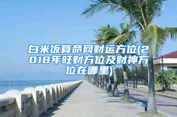 白米饭算命网财运方位(2018年旺财方位及财神方位在哪里)