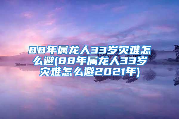 88年属龙人33岁灾难怎么避(88年属龙人33岁灾难怎么避2021年)