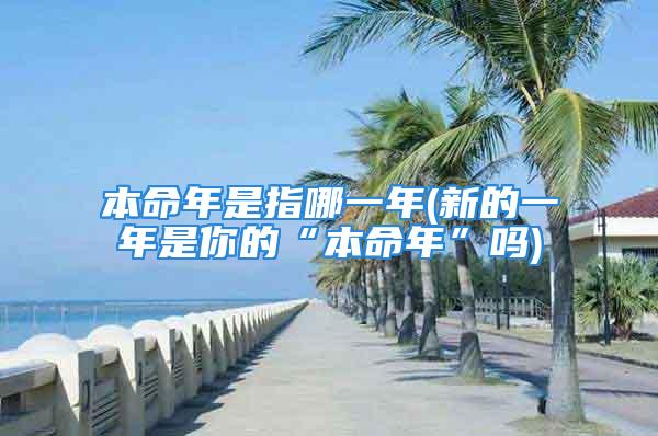 本命年是指哪一年(新的一年是你的“本命年”吗)
