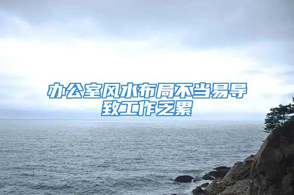 办公室风水布局不当易导致工作乏累