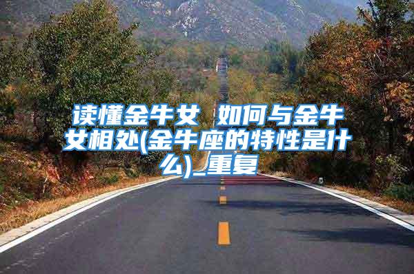 读懂金牛女 如何与金牛女相处(金牛座的特性是什么)_重复