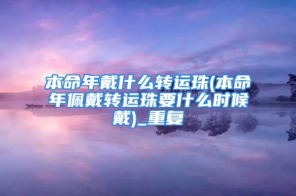 本命年戴什么转运珠(本命年佩戴转运珠要什么时候戴)_重复