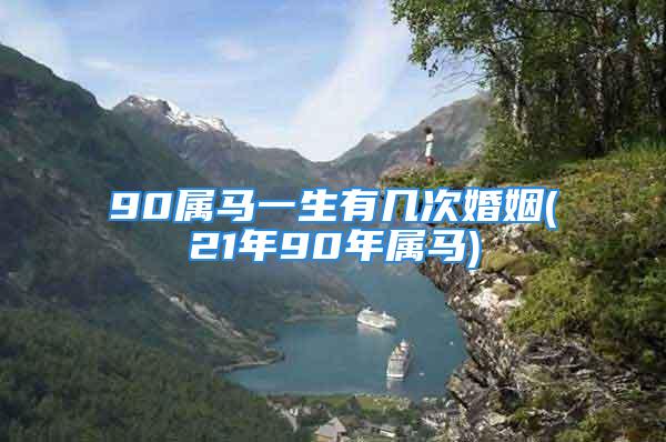 90属马一生有几次婚姻(21年90年属马)