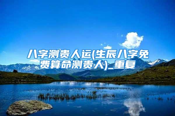 八字测贵人运(生辰八字免费算命测贵人)_重复