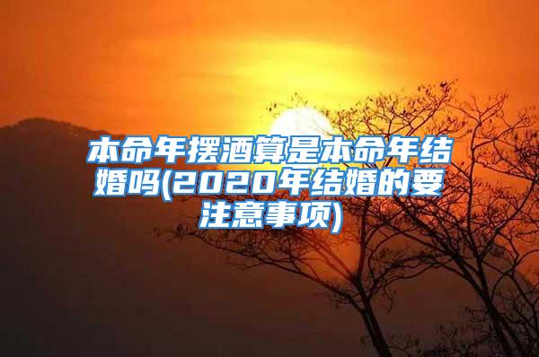 本命年摆酒算是本命年结婚吗(2020年结婚的要注意事项)