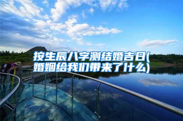 按生辰八字测结婚吉日(婚姻给我们带来了什么)