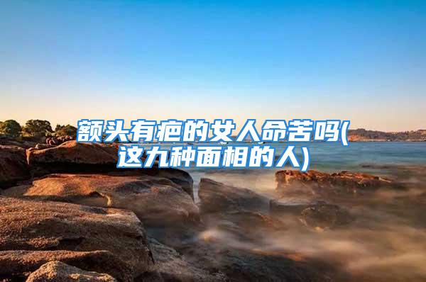 额头有疤的女人命苦吗(这九种面相的人)