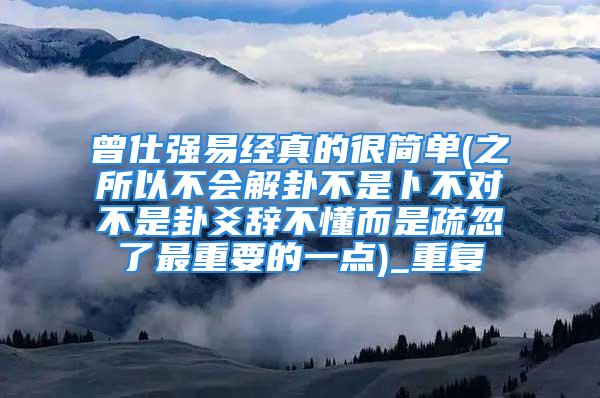 曾仕强易经真的很简单(之所以不会解卦不是卜不对不是卦爻辞不懂而是疏忽了最重要的一点)_重复
