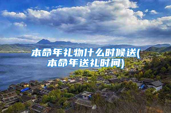 本命年礼物什么时候送(本命年送礼时间)