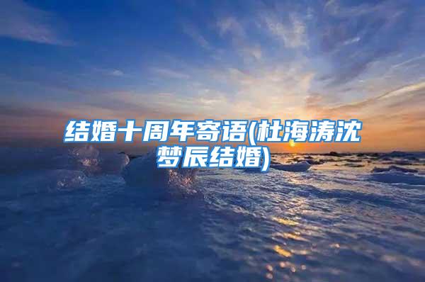 结婚十周年寄语(杜海涛沈梦辰结婚)