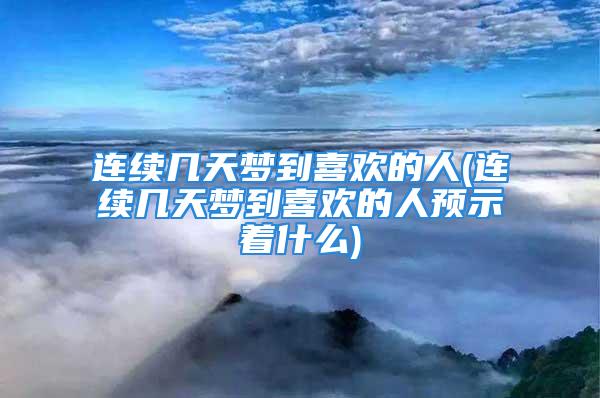 连续几天梦到喜欢的人(连续几天梦到喜欢的人预示着什么)