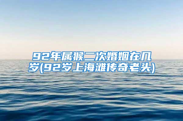 92年属猴二次婚姻在几岁(92岁上海滩传奇老头)