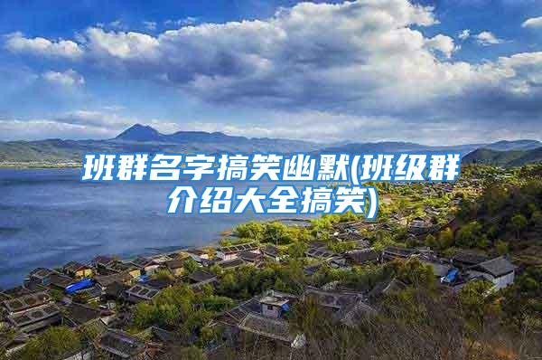 班群名字搞笑幽默(班级群介绍大全搞笑)