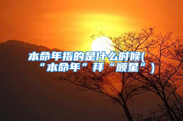 本命年指的是什么时候(“本命年”拜“顺星”)