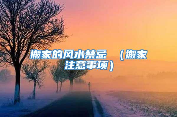 搬家的风水禁忌 （搬家注意事项）