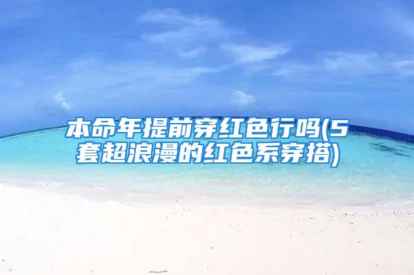 本命年提前穿红色行吗(5套超浪漫的红色系穿搭)