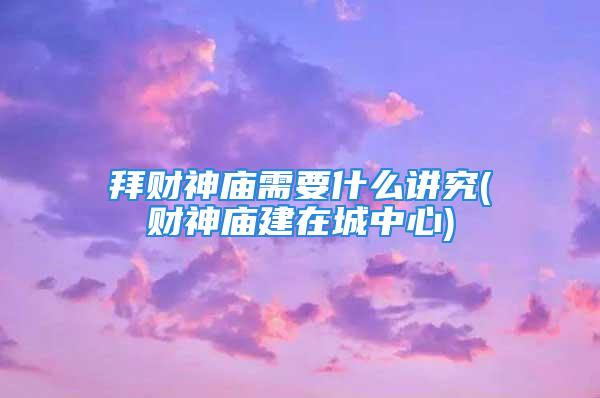 拜财神庙需要什么讲究(财神庙建在城中心)