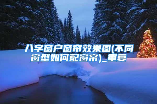 八字窗户窗帘效果图(不同窗型如何配窗帘)_重复