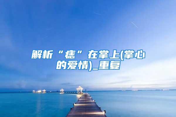 解析“痣”在掌上(掌心的爱情)_重复