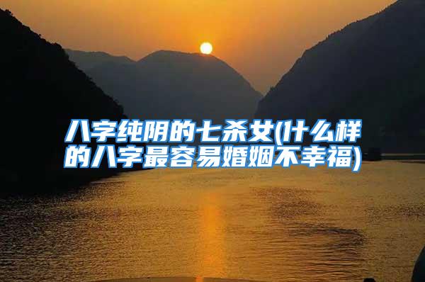 八字纯阴的七杀女(什么样的八字最容易婚姻不幸福)
