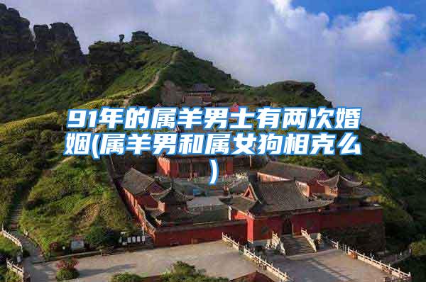 91年的属羊男士有两次婚姻(属羊男和属女狗相克么)